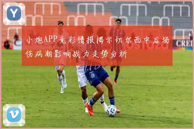小炮APP竞彩情报揭示切尔西中后场伤病潮影响战力走势分析